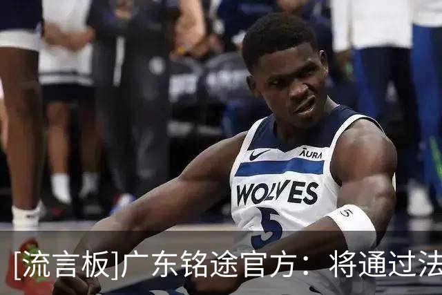 [流言板]广东铭途官方：将通过法律途径追责，不接受任何道歉和调解